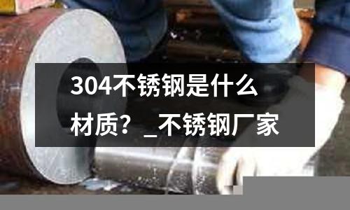 304不銹鋼是什么材質(zhì)？_不銹鋼廠家