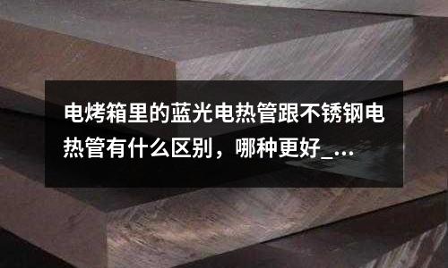 電烤箱里的藍(lán)光電熱管跟不銹鋼電熱管有什么區(qū)別,哪種更好_吸磁嗎