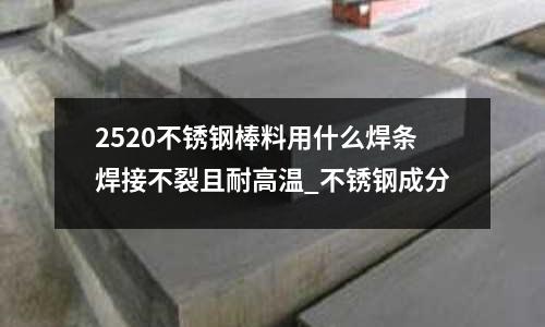2520不銹鋼棒料用什么焊條焊接不裂且耐高溫_不銹鋼成分