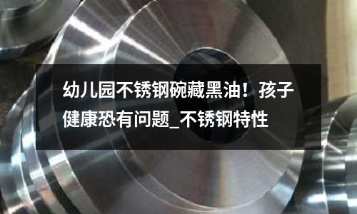 幼兒園不銹鋼碗藏黑油！孩子健康恐有問題_不銹鋼特性