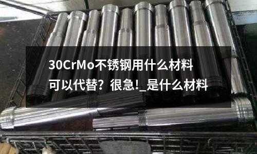 30CrMo不銹鋼用什么材料可以代替？很急!_是什么材料