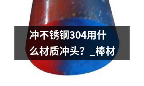 沖不銹鋼304用什么材質沖頭？_棒材