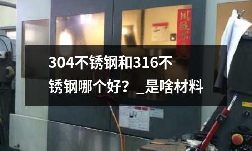 304不銹鋼和316不銹鋼哪個好？_是啥材料