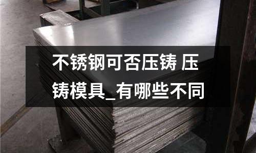 不銹鋼可否壓鑄 壓鑄模具_有哪些不同