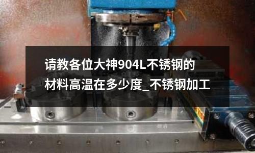 請教各位大神904L不銹鋼的材料高溫在多少度_不銹鋼加工