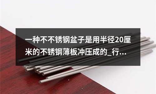 一種不不銹鋼盆子是用半徑20厘米的不銹鋼薄板沖壓成的_行業標準