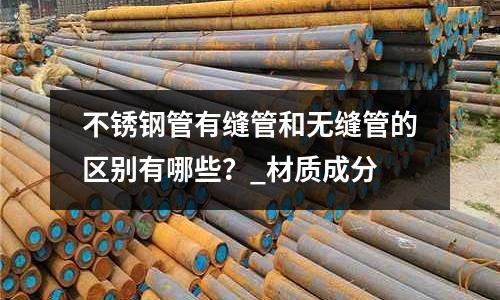 不銹鋼管有縫管和無縫管的區別有哪些?_材質成分