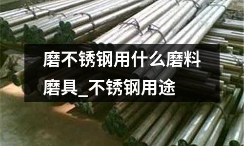 磨不銹鋼用什么磨料磨具_不銹鋼用途
