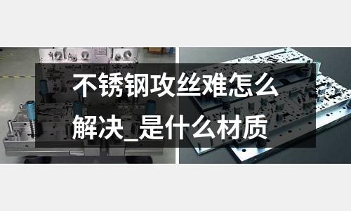 不銹鋼攻絲難怎么解決_是什么材質(zhì)