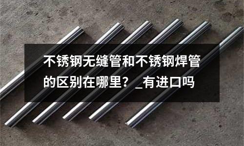 不銹鋼無縫管和不銹鋼焊管的區別在哪里?_有進口嗎
