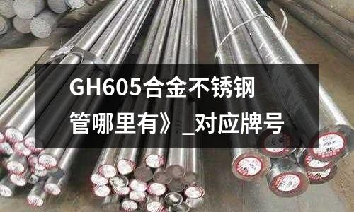 GH605合金不銹鋼管哪里有》_對應(yīng)牌號
