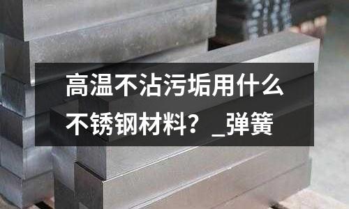 高溫不沾污垢用什么不銹鋼材料?_彈簧