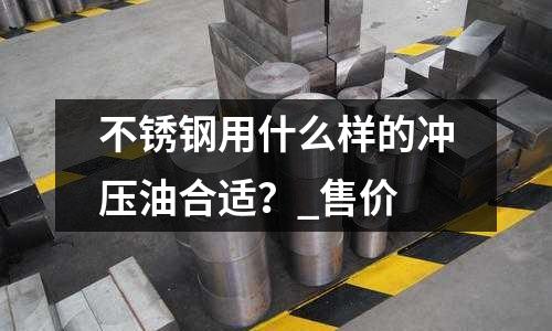 不銹鋼用什么樣的沖壓油合適?_售價
