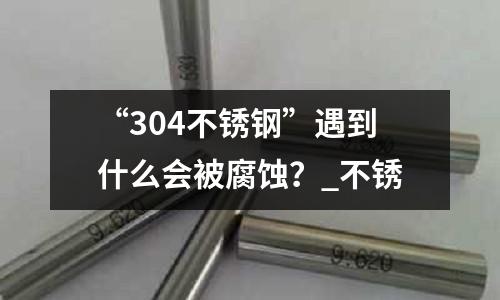 “304不銹鋼”遇到什么會被腐蝕？_不銹