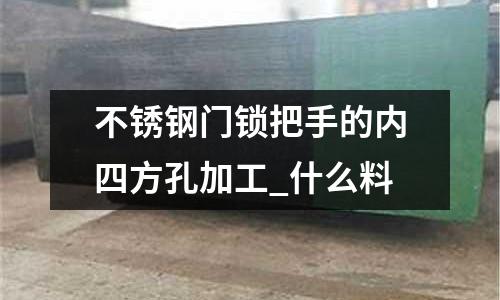 不銹鋼門鎖把手的內四方孔加工_什么料