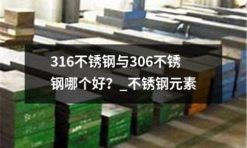 316不銹鋼與306不銹鋼哪個(gè)好?_不銹鋼元素