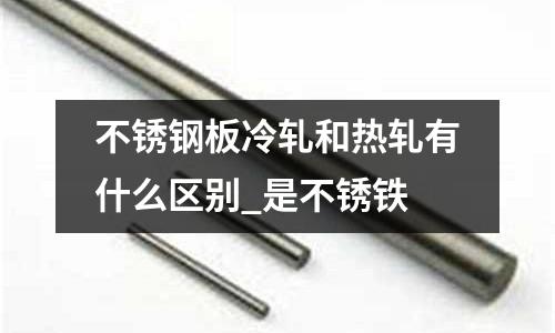 不銹鋼板冷軋和熱軋有什么區別_是不銹鐵