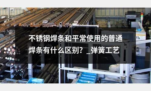 不銹鋼焊條和平常使用的普通焊條有什么區別？_彈簧工藝