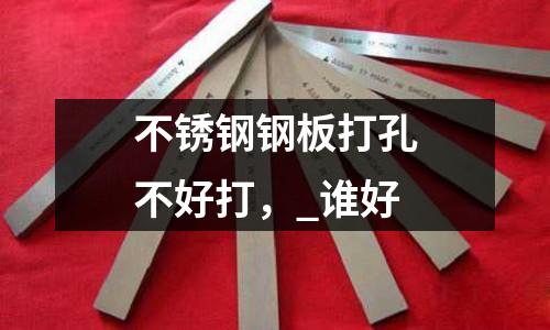不銹鋼鋼板打孔不好打,_誰好