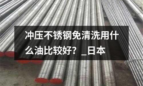 沖壓不銹鋼免清洗用什么油比較好?_日本