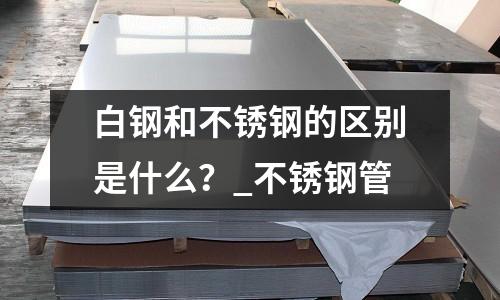 白鋼和不銹鋼的區別是什么?_不銹鋼管