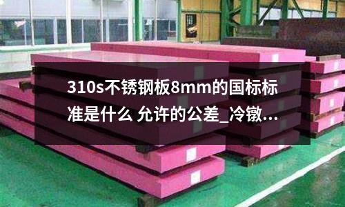 310s不銹鋼板8mm的國標標準是什么 允許的公差_冷鐓不銹鋼