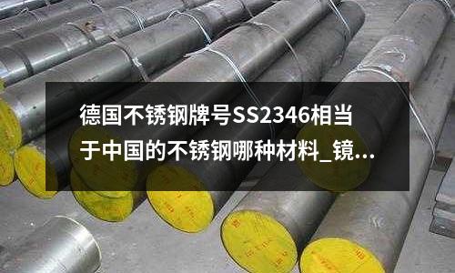德國(guó)不銹鋼牌號(hào)SS2346相當(dāng)于中國(guó)的不銹鋼哪種材料_鏡面模具鋼