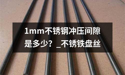 1mm不銹鋼沖壓間隙是多少?_不銹鐵盤絲