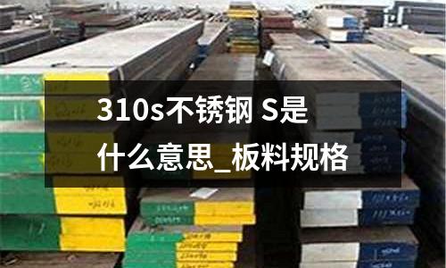 310s不銹鋼 S是什么意思_板料規格