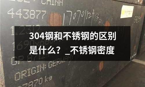 304鋼和不銹鋼的區別是什么?_不銹鋼密度