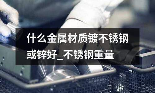 什么金屬材質(zhì)鍍不銹鋼或鋅好_不銹鋼重量