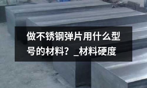做不銹鋼彈片用什么型號的材料?_材料硬度