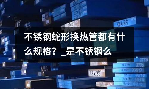 不銹鋼蛇形換熱管都有什么規格?_是不銹鋼么