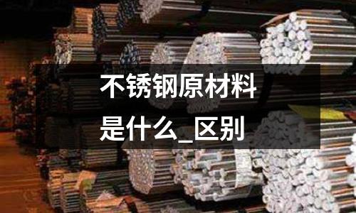 不銹鋼原材料是什么_區別