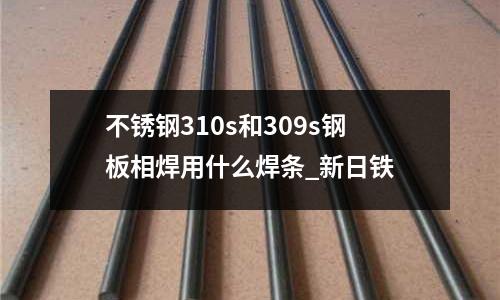 不銹鋼310s和309s鋼板相焊用什么焊條_新日鐵
