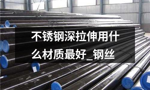 不銹鋼深拉伸用什么材質(zhì)最好_鋼絲