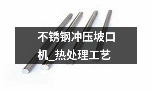 不銹鋼沖壓坡口機_熱處理工藝