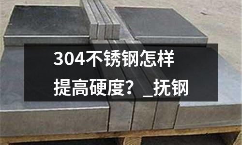 304不銹鋼怎樣提高硬度?_撫鋼