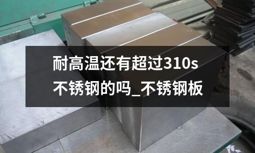 耐高溫還有超過310s不銹鋼的嗎_不銹鋼板