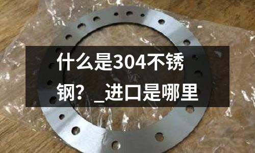 什么是304不銹鋼?_進口是哪里