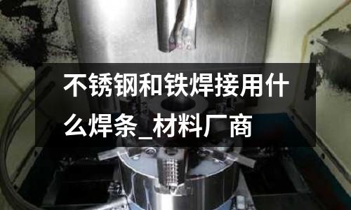 不銹鋼和鐵焊接用什么焊條_材料廠商