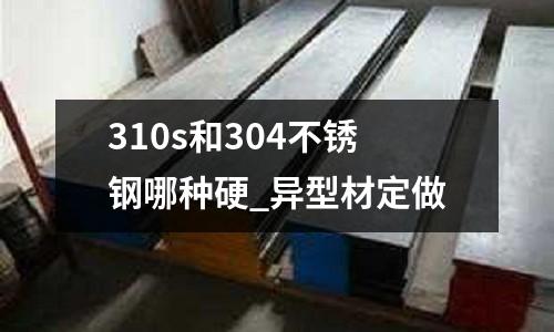 310s和304不銹鋼哪種硬_異型材定做