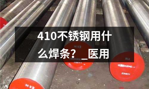 410不銹鋼用什么焊條？_醫用