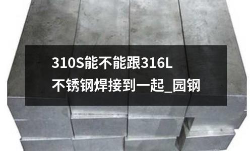 310S能不能跟316L不銹鋼焊接到一起_園鋼