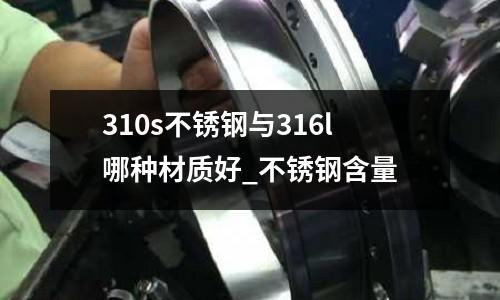 310s不銹鋼與316l哪種材質好_不銹鋼含量