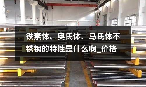 鐵素體、奧氏體、馬氏體不銹鋼的特性是什么啊_價(jià)格