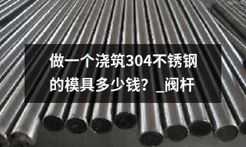 做一個(gè)澆筑304不銹鋼的模具多少錢(qián)?_閥桿