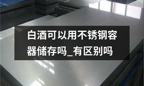 白酒可以用不銹鋼容器儲存嗎_有區別嗎