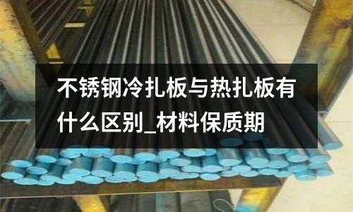 不銹鋼冷扎板與熱扎板有什么區(qū)別_材料保質(zhì)期
