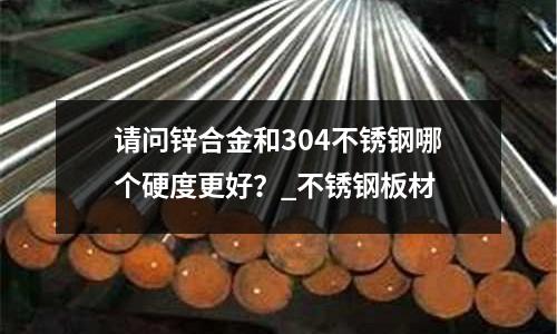 請問鋅合金和304不銹鋼哪個硬度更好?_不銹鋼板材